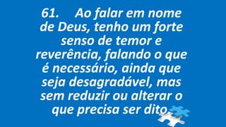 61. Ao falar em nome
de Deus, tenho um forte
senso de temor e
reverência, falando o que
é necessário, ainda que
seja desagradável, mas
sem reduzir ou alterar o
que precisa ser dito.
 