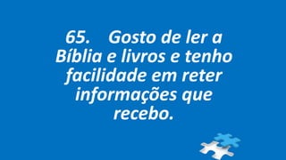 65. Gosto de ler a
Bíblia e livros e tenho
facilidade em reter
informações que
recebo.
 