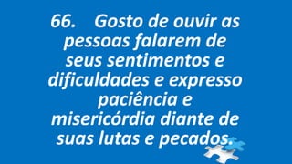 66. Gosto de ouvir as
pessoas falarem de
seus sentimentos e
dificuldades e expresso
paciência e
misericórdia diante de
suas lutas e pecados.
 