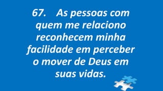 67. As pessoas com
quem me relaciono
reconhecem minha
facilidade em perceber
o mover de Deus em
suas vidas.
 