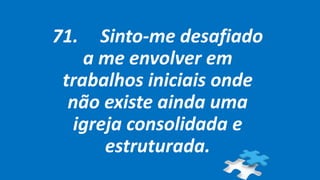 71. Sinto-me desafiado
a me envolver em
trabalhos iniciais onde
não existe ainda uma
igreja consolidada e
estruturada.
 
