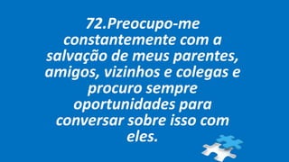 72.Preocupo-me
constantemente com a
salvação de meus parentes,
amigos, vizinhos e colegas e
procuro sempre
oportunidades para
conversar sobre isso com
eles.
 