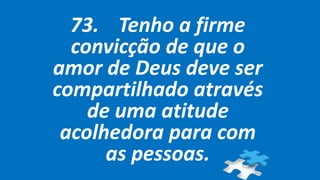 73. Tenho a firme
convicção de que o
amor de Deus deve ser
compartilhado através
de uma atitude
acolhedora para com
as pessoas.
 