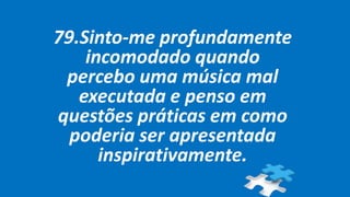 79.Sinto-me profundamente
incomodado quando
percebo uma música mal
executada e penso em
questões práticas em como
poderia ser apresentada
inspirativamente.
 