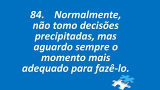 84. Normalmente,
não tomo decisões
precipitadas, mas
aguardo sempre o
momento mais
adequado para fazê-lo.
 