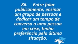 86. Entre falar
publicamente, ensinar
um grupo de pessoas e
dedicar um tempo de
conversa a uma pessoa
em crise, tenho
preferência pela última
situação.
 