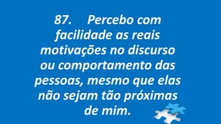 87. Percebo com
facilidade as reais
motivações no discurso
ou comportamento das
pessoas, mesmo que elas
não sejam tão próximas
de mim.
 