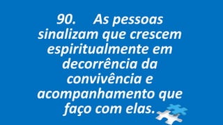 90. As pessoas
sinalizam que crescem
espiritualmente em
decorrência da
convivência e
acompanhamento que
faço com elas.
 