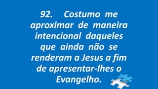 92. Costumo me
aproximar de maneira
intencional daqueles
que ainda não se
renderam a Jesus a fim
de apresentar-lhes o
Evangelho.
 