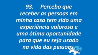 93. Percebo que
receber as pessoas em
minha casa tem sido uma
experiência valorosa e
uma ótima oportunidade
para que eu seja usado
na vida das pessoas.
 