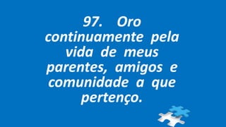 97. Oro
continuamente pela
vida de meus
parentes, amigos e
comunidade a que
pertenço.
 