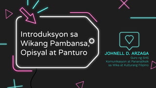 Introduksyon sa
Wikang Pambansa,
Opisyal at Panturo JOHNELL D. ARZAGA
Guro ng SHS
Komunikasyon at Pananaliksik
sa Wika at Kulturang Filipino
 