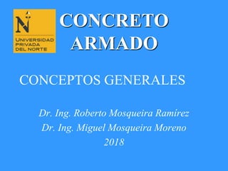 CONCEPTOS GENERALES
Dr. Ing. Roberto Mosqueira Ramírez
Dr. Ing. Miguel Mosqueira Moreno
2018
CONCRETO
ARMADO
 