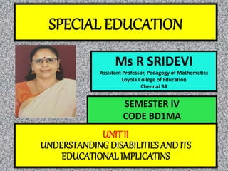SPECIAL EDUCATION
Ms R SRIDEVI
Assistant Professor, Pedagogy of Mathematics
Loyola College of Education
Chennai 34
UNITII
UNDERSTANDING DISABILITIES AND ITS
EDUCATIONAL IMPLICATINS
SEMESTER IV
CODE BD1MA
 