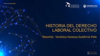HISTORIA DEL DERECHO
LABORAL COLECTIVO
Docente: Verónica Vanessa Gutiérrez Polo
 