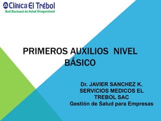 PRIMEROS AUXILIOS NIVEL
BÁSICO
Dr. JAVIER SANCHEZ K.
SERVICIOS MEDICOS EL
TREBOL SAC
Gestión de Salud para Empresas
 