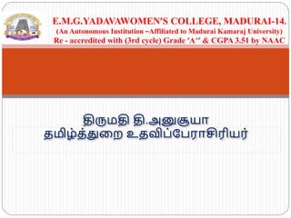 திருமதி தி.அனுசூயா
தமிழ்த்துறை உதவிப்பபராசிரியர்
E.M.G.YADAVAWOMEN’S COLLEGE, MADURAI-14.
(An Autonomous Institution –Affiliated to Madurai Kamaraj University)
Re - accredited with (3rd cycle) Grade ‘A+’ & CGPA 3.51 by NAAC
 
