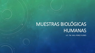 MUESTRAS BIOLÓGICAS
HUMANAS
LIC. TM. WILL PEREZ FLORES
 