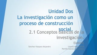 Unidad Dos
La investigación como un
proceso de construcción
social.
2.1 Conceptos básicos de la
investigación.
Elaboró:
Sánchez Vázquez Alejandro Linarte Matías Erick
Portillo García José Alfonso
 