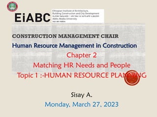 CONSTRUCTION MANAGEMENT CHAIR
Human Resource Management in Construction
Chapter 2
Matching HR Needs and People
Topic 1 :-HUMAN RESOURCE PLANNING
Sisay A.
Monday, March 27, 2023
 
