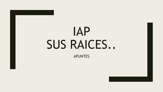 IAP
SUS RAICES..
APUNTES
 
