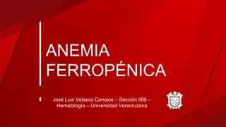 ANEMIA
FERROPÉNICA
José Luis Velasco Campos – Sección 906 –
Hematología – Universidad Veracruzana
 