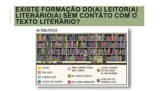 EXISTE FORMAÇÃO DO(A) LEITOR(A)
LITERÁRIO(A) SEM CONTATO COM O
TEXTO LITERÁRIO?
 