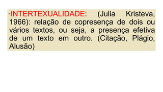 •INTERTEXUALIDADE: (Julia Kristeva,
1966): relação de copresença de dois ou
vários textos, ou seja, a presença efetiva
de um texto em outro. (Citação, Plágio,
Alusão)
 
