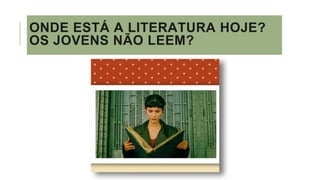 ONDE ESTÁ A LITERATURA HOJE?
OS JOVENS NÃO LEEM?
 