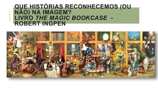QUE HISTÓRIAS RECONHECEMOS (OU
NÃO) NA IMAGEM?
LIVRO THE MAGIC BOOKCASE -
ROBERT INGPEN
 