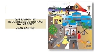 QUE LIVROS (30)
RECONHECEMOS (OU NÃO)
NA IMAGEM?
JEAN SARTIEF
 