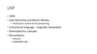 LISP
• 1959
• John McCarthy and Marvin Minsky
• Produced a system for list processing
• A functional language – originally interpreted
• Dominated for a decade
• Descendants:
• Scheme
• COMMON LISP
 