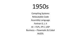 1950s
Compiling Systems
Relocatable Code
Assembly Language
Fortran 0, I, II
AI – FLPL; IPI-I, LISP
Business – Flowmatic & Cobol
ALGOL
 