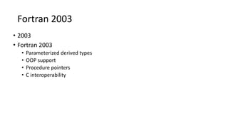 Fortran 2003
• 2003
• Fortran 2003
• Parameterized derived types
• OOP support
• Procedure pointers
• C interoperability
 