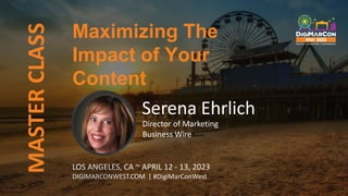 MASTER
CLASS
LOS ANGELES, CA ~ APRIL 12 - 13, 2023
DIGIMARCONWEST.COM | #DigiMarConWest
Maximizing The
Impact of Your
Content
Serena Ehrlich
Director of Marketing
Business Wire
 