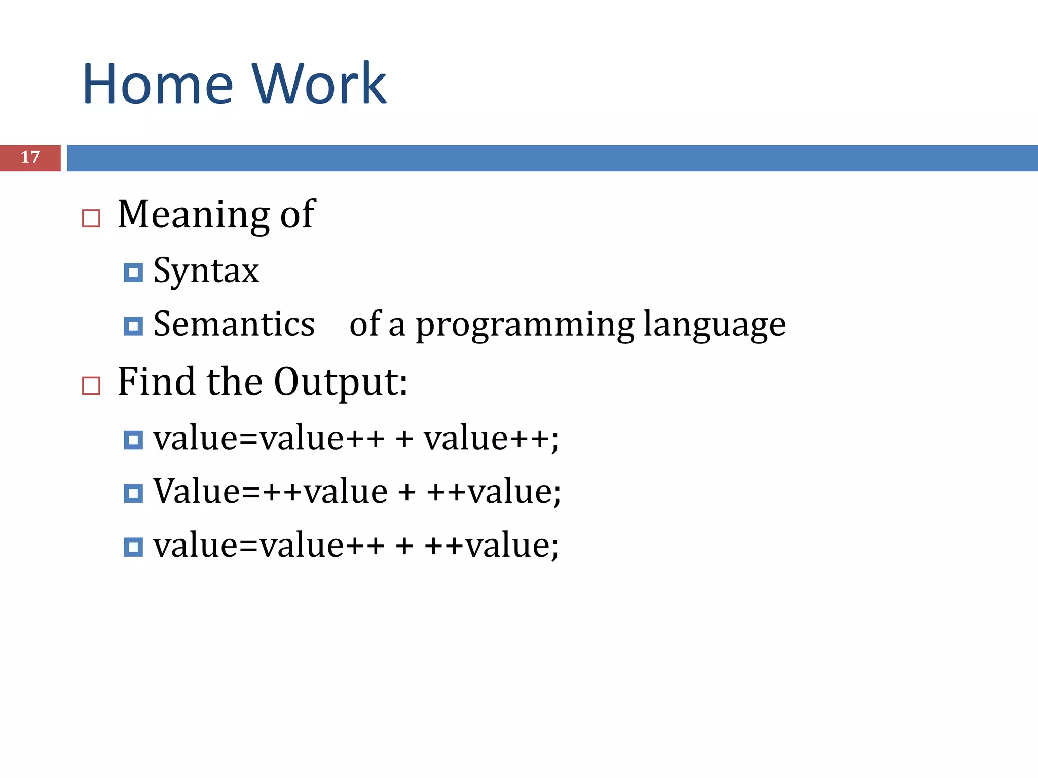 Home Work 17  Meaning of  Syntax  Semantics of a programming language  Find the Output:  value=value++ + value++;  Value=++value + ++value;  value=value++ + ++value; 