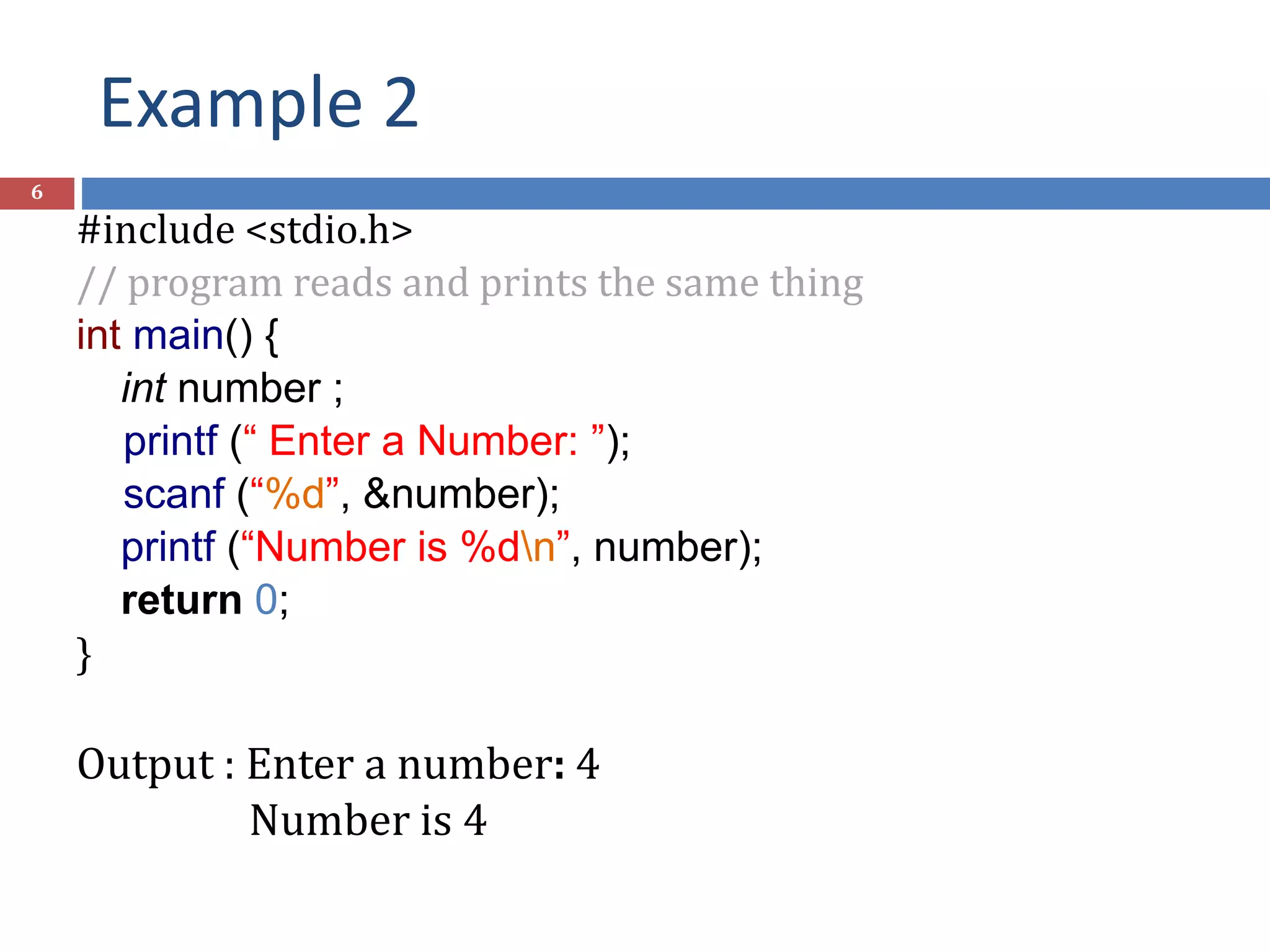 Example 2 6 #include <stdio.h> // program reads and prints the same thing int main() { int number ; printf (“ Enter a Number: ”); scanf (“%d”, &number); printf (“Number is %dn”, number); return 0; } Output : Enter a number: 4 Number is 4 