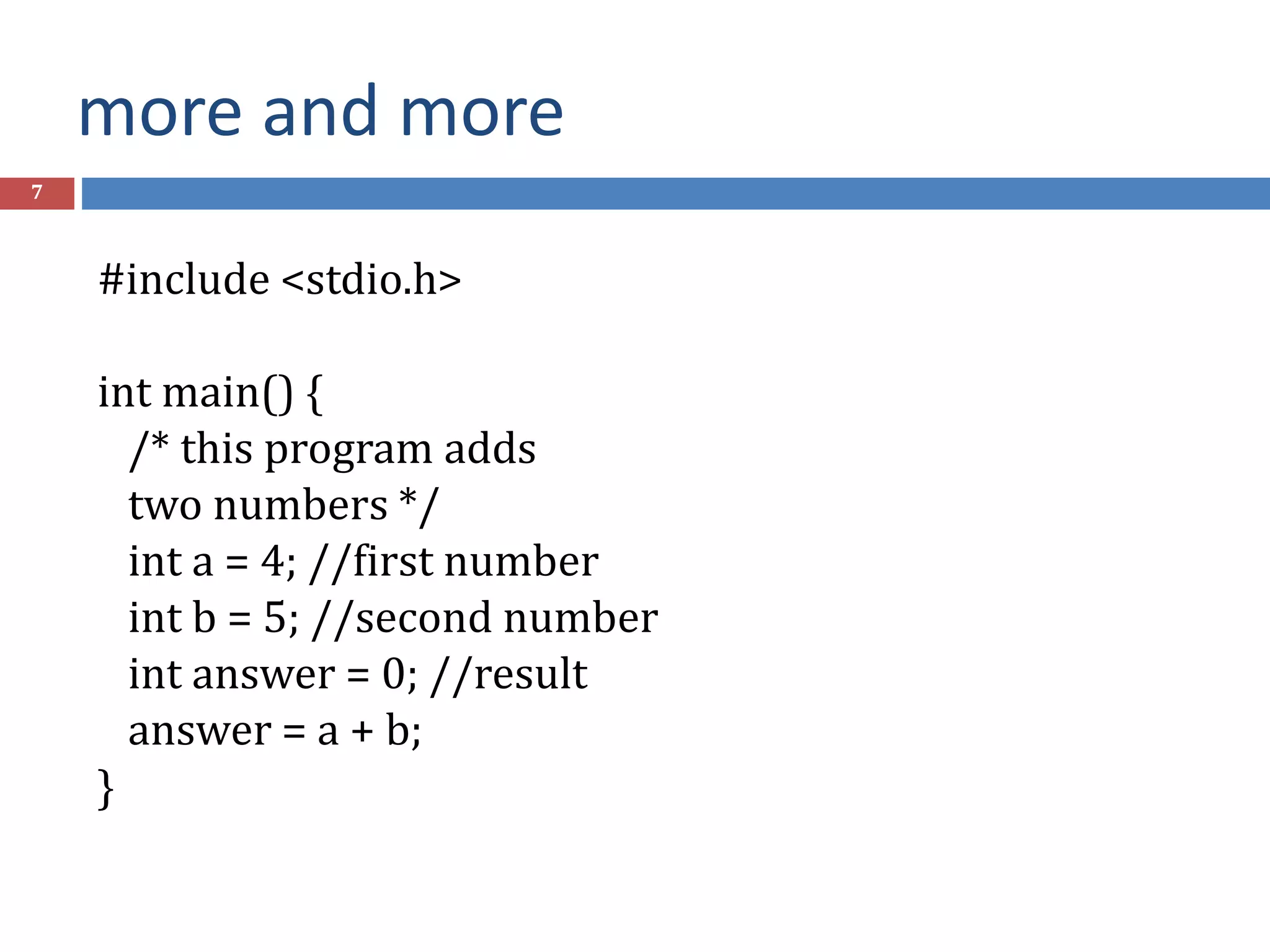 more and more 7 #include <stdio.h> int main() { /* this program adds two numbers */ int a = 4; //first number int b = 5; //second number int answer = 0; //result answer = a + b; } 