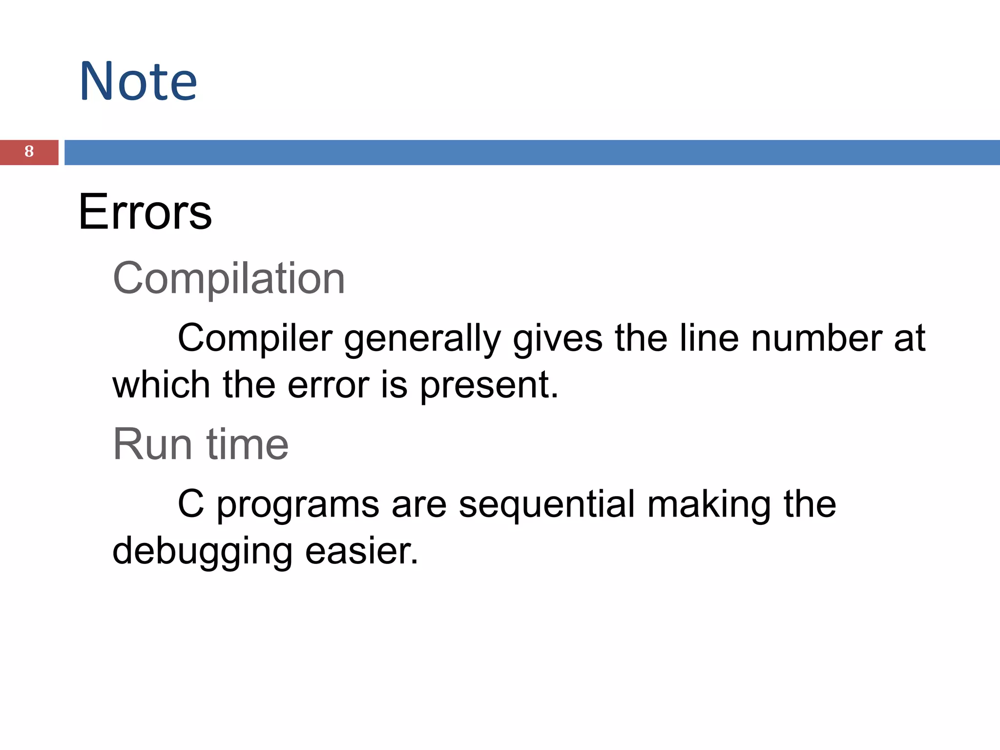 Note 8 Errors Compilation Compiler generally gives the line number at which the error is present. Run time C programs are sequential making the debugging easier. 