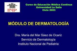 MÓDULO DE DERMATOLOGÍA
Dra. María del Mar Sáez de Ocariz
Servicio de Dermatología
Instituto Nacional de Pediatría
Curso de Educación Médica Continua
Universidad La Salle
Ciclo 2003
 