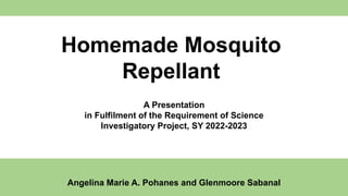 Homemade Mosquito
Repellant
A Presentation
in Fulfilment of the Requirement of Science
Investigatory Project, SY 2022-2023
Angelina Marie A. Pohanes and Glenmoore Sabanal
 
