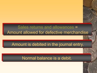 Sales returns and allowances =
Amount allowed for defective merchandise
Amount is debited in the journal entry.
Normal balance is a debit.
 