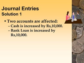 Journal Entries
Solution 1
•Two accounts are affected:
– Cash is increased by Rs,10,000.
– Bank Loan is increased by
Rs,10,000.
 