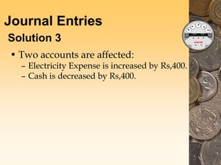 Journal Entries
Solution 3
• Two accounts are affected:
– Electricity Expense is increased by Rs,400.
– Cash is decreased by Rs,400.
 