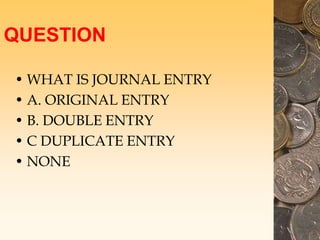 QUESTION
• WHAT IS JOURNAL ENTRY
• A. ORIGINAL ENTRY
• B. DOUBLE ENTRY
• C DUPLICATE ENTRY
• NONE
 