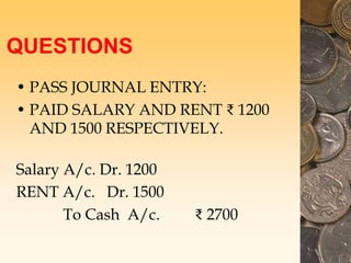 QUESTIONS
• PASS JOURNAL ENTRY:
• PAID SALARY AND RENT ₹ 1200
AND 1500 RESPECTIVELY.
Salary A/c. Dr. 1200
RENT A/c. Dr. 1500
To Cash A/c. ₹ 2700
 