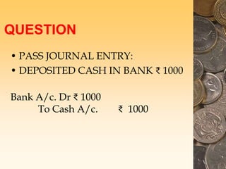 QUESTION
• PASS JOURNAL ENTRY:
• DEPOSITED CASH IN BANK ₹ 1000
Bank A/c. Dr ₹ 1000
To Cash A/c. ₹ 1000
 