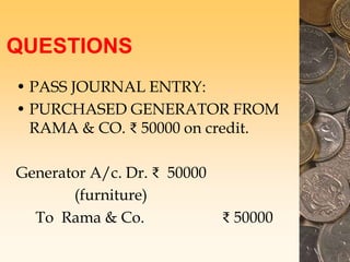 QUESTIONS
• PASS JOURNAL ENTRY:
• PURCHASED GENERATOR FROM
RAMA & CO. ₹ 50000 on credit.
Generator A/c. Dr. ₹ 50000
(furniture)
To Rama & Co. ₹ 50000
 