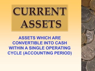 ASSETS WHICH ARE
CONVERTIBLE INTO CASH
WITHIN A SINGLE OPERATING
CYCLE (ACCOUNTING PERIOD)
 