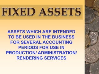ASSETS WHICH ARE INTENDED
TO BE USED IN THE BUSINESS
FOR SEVERAL ACCOUNTING
PERIODS FOR USE IN
PRODUCTION/ ADMINISTRATION/
RENDERING SERVICES
 